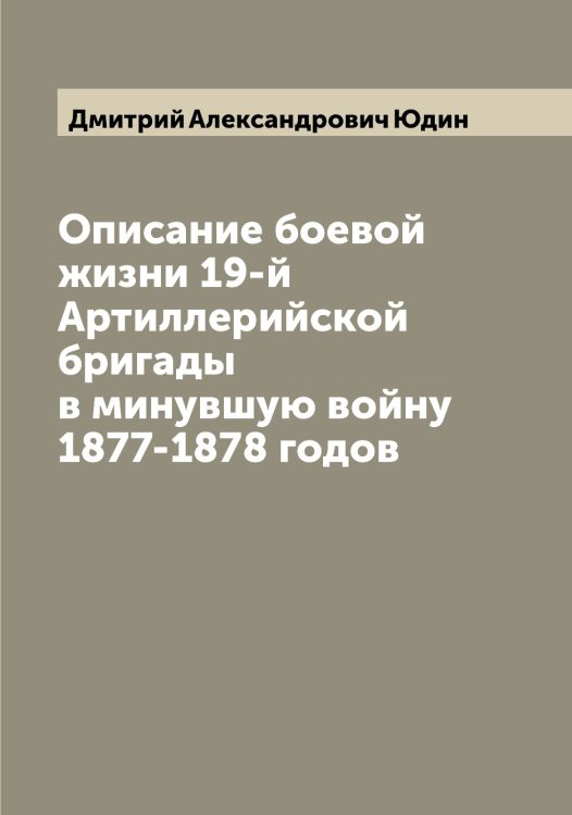 Обложка книги «Описание боевой жизни 19-й Артиллерийской бригады в минувшую войну 1877-1878 годов» — Дмитрий Александрович Юдин, ISBN 9785521393794