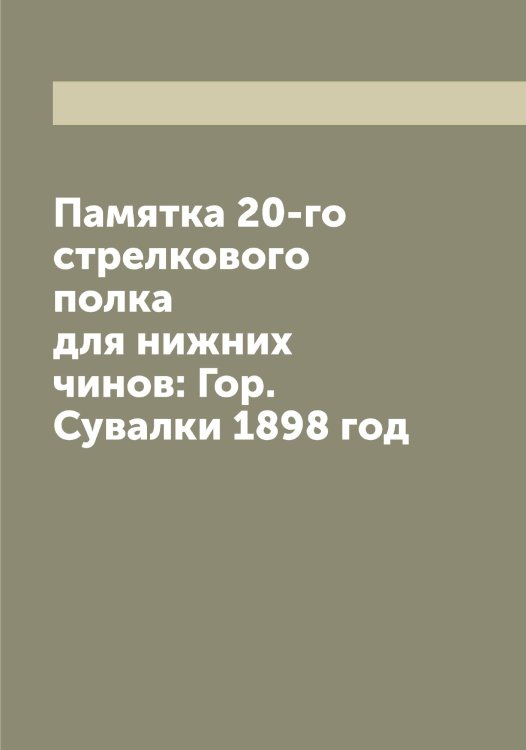 Обложка книги «Памятка 20-го стрелкового полка для нижних чинов: Гор. Сувалки 1898 год» — Нет автора, ISBN 9785519780087