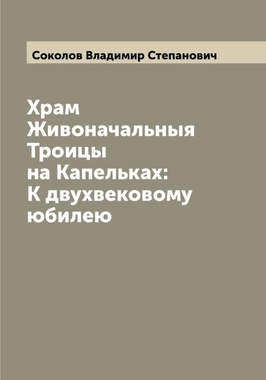 Обложка книги «Храм Живоначальныя Троицы на Капельках: К двухвековому юбилею» — Соколов Владимир Степанович, ISBN 9785519745284