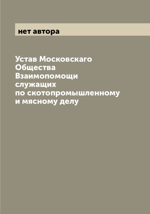 Обложка книги «Устав Московскаго Общества Взаимопомощи служащих по скотопромышленному и мясному делу» — нет автора, ISBN 9785519979887