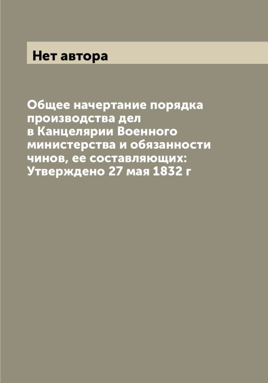 Обложка книги «Общее начертание порядка производства дел в Канцелярии Военного министерства и обязанности чинов, ее составляющих: Утверждено 27 мая 1832 г» — Нет автора, ISBN 9785519813679