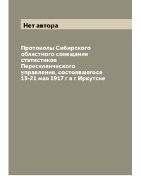 Протоколы Сибирского областного совещания статистиков Переселенческого управления, состоявшегося 13-21 мая 1917 г в г Иркутске