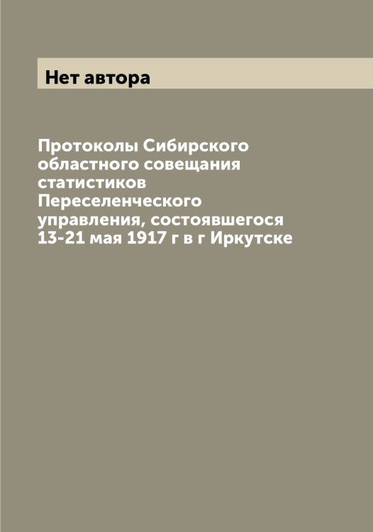Обложка книги «Протоколы Сибирского областного совещания статистиков Переселенческого управления, состоявшегося 13-21 мая 1917 г в г Иркутске» — Нет автора, ISBN 9785519832236
