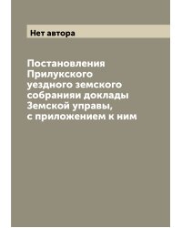 Постановления Прилукского уездного земского собранияи доклады Земской управы, с приложением к ним