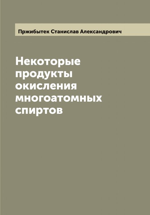 Обложка книги «Некоторые продукты окисления многоатомных спиртов» — Пржибытек Станислав Александрович, ISBN 9785519795449