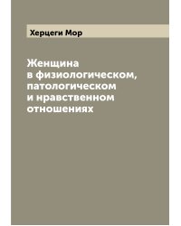 Женщина в физиологическом, патологическом и нравственном отношениях