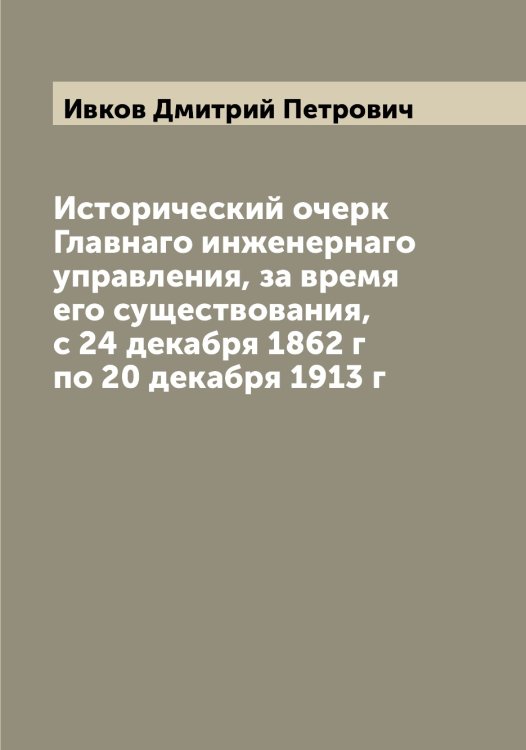 Обложка книги «Исторический очерк Главнаго инженернаго управления, за время его существования, с 24 декабря 1862 г по 20 декабря 1913 г» — Ивков Дмитрий Петрович, ISBN 9785519867474