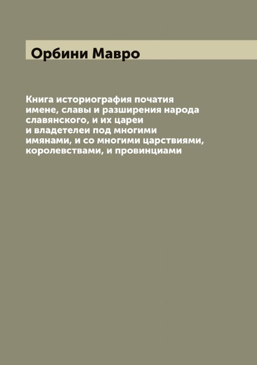 Обложка книги «Книга историография початия имене, славы и разширения народа славянского, и их цареи и владетелеи под многими имянами, и со многими царствиями, королевствами, и провинциами» — Орбини Мавро, ISBN 9785521263943
