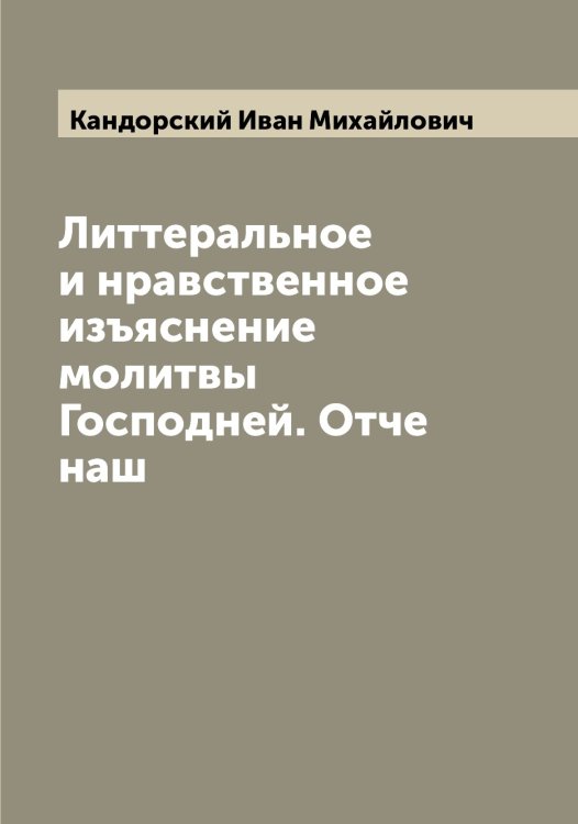Обложка книги «Литтеральное и нравственное изъяснение молитвы Господней. Отче наш» — Кандорский Иван Михайлович, ISBN 9785519880350