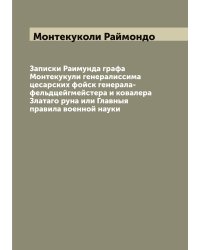 Записки Раимунда графа Монтекукули генералиссима цесарских фойск генерала-фельдцейгмейстера и ковалера Златаго руна или Главныя правила военной науки