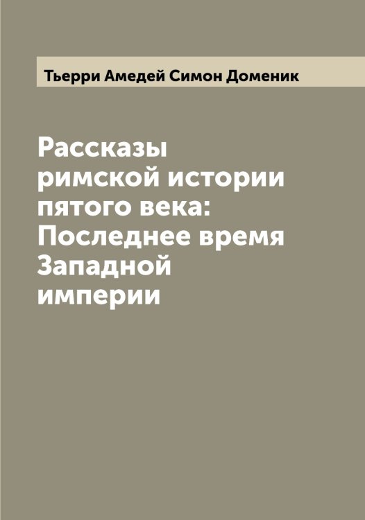 Обложка книги «Рассказы римской истории пятого века: Последнее время Западной империи» — Тьерри Амедей Симон Доменик, ISBN 9785519780667