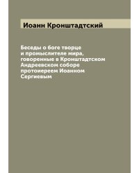 Беседы о боге творце и промыслителе мира, говоренные в Кронштадтском Андреевском соборе протоиереем Иоанном Сергиевым