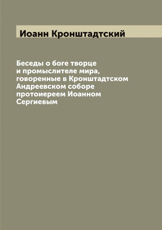 Обложка книги «Беседы о боге творце и промыслителе мира, говоренные в Кронштадтском Андреевском соборе протоиереем Иоанном Сергиевым» — Иоанн Кронштадтский, ISBN 9785519872058