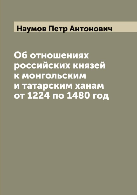 Обложка книги «Об отношениях российских князей к монгольским и татарским ханам от 1224 по 1480 год» — Наумов Петр Антонович, ISBN 9785519987134