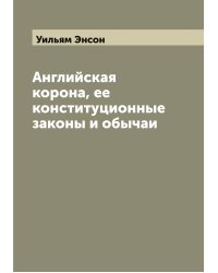 Английская корона, ее конституционные законы и обычаи