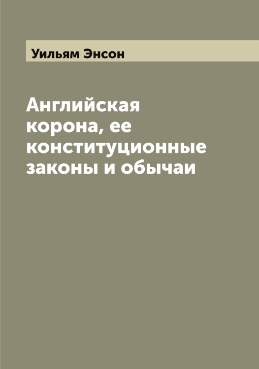Обложка книги «Английская корона, ее конституционные законы и обычаи» — Уильям Энсон, ISBN 9785521392421