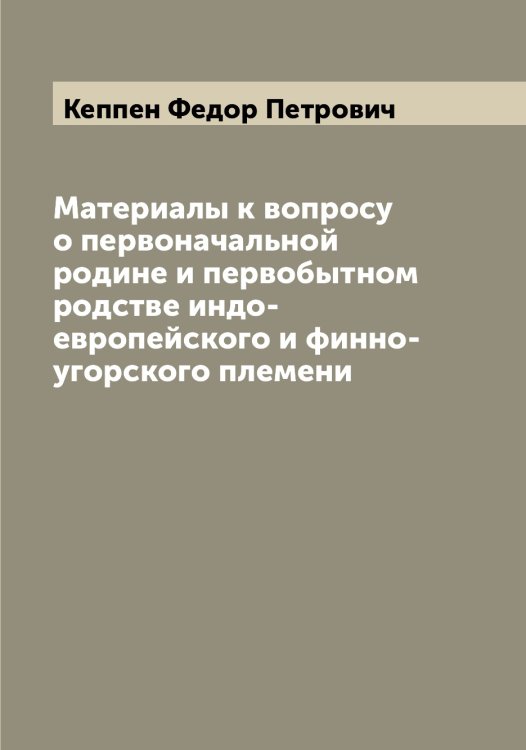 Обложка книги «Материалы к вопросу о первоначальной родине и первобытном родстве индо-европейского и финно-угорского племени» — Кеппен Федор Петрович, ISBN 9785519888837