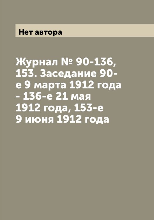 Обложка книги «Журнал № 90-136, 153. Заседание 90-е 9 марта 1912 года - 136-е 21 мая 1912 года, 153-е 9 июня 1912 года» — Нет автора, ISBN 9785519819244