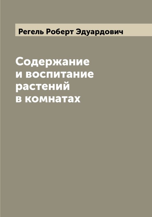 Обложка книги «Содержание и воспитание растений в комнатах» — Регель Роберт Эдуардович, ISBN 9785519804226