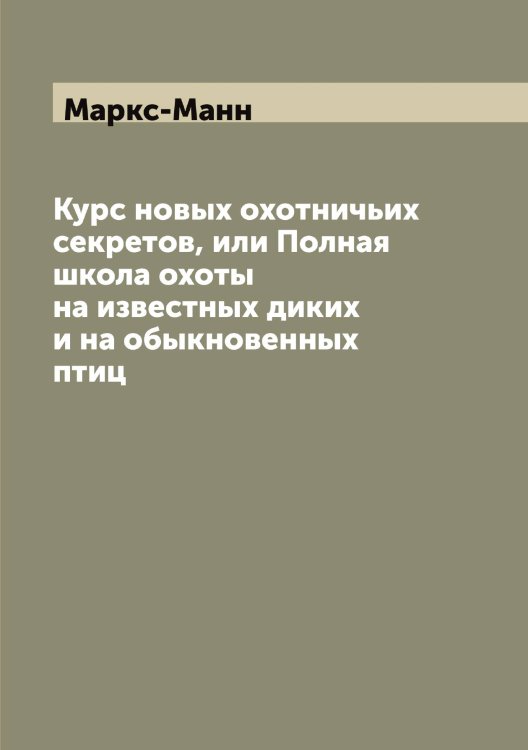 Обложка книги «Курс новых охотничьих секретов, или Полная школа охоты на известных диких и на обыкновенных птиц» — Маркс-Манн, ISBN 9785519955119