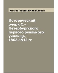 Исторический очерк С.-Петербургского первого реального училища, 1862-1912 гг