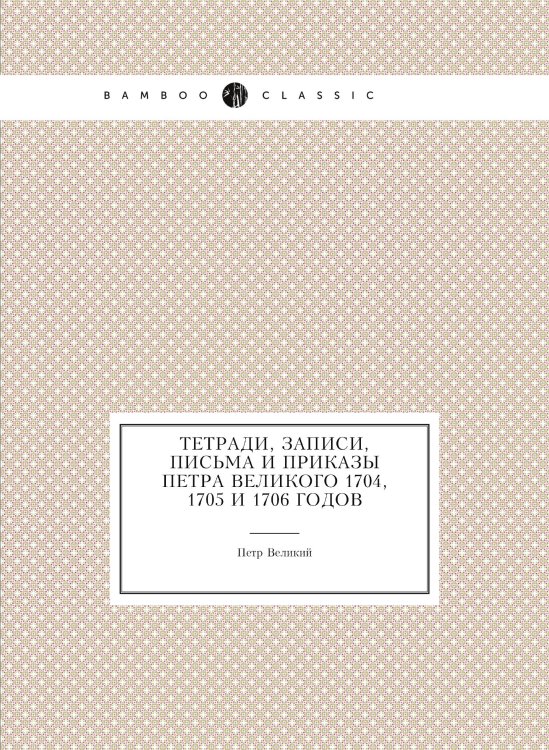 Тетради, записи, письма и приказы Петра Великого 1704, 1705 и 1706 годов