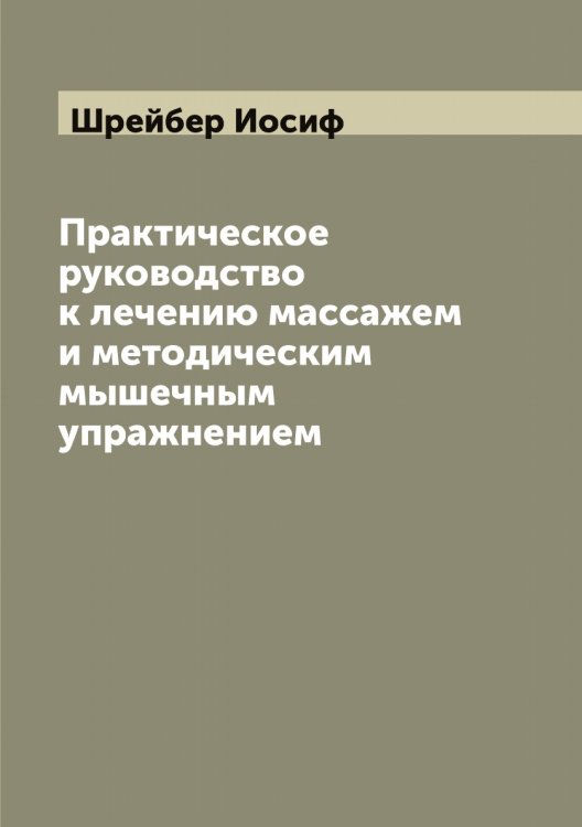 Обложка книги «Практическое руководство к лечению массажем и методическим мышечным упражнением» — Шрейбер Иосиф, ISBN 9785521315710