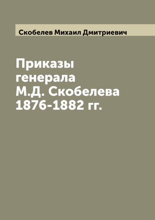 Обложка книги «Приказы генерала М. Д. Скобелева 1876-1882 гг.» — Скобелев Михаил Дмитриевич, ISBN 9785519738248