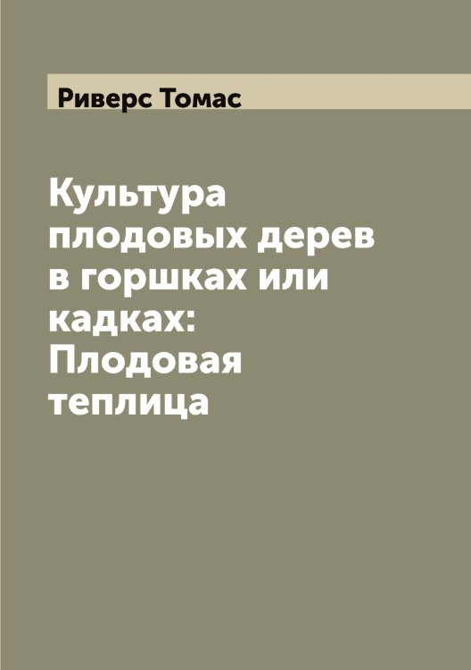 Обложка книги «Культура плодовых дерев в горшках или кадках: Плодовая теплица» — Риверс Томас, ISBN 9785519806695