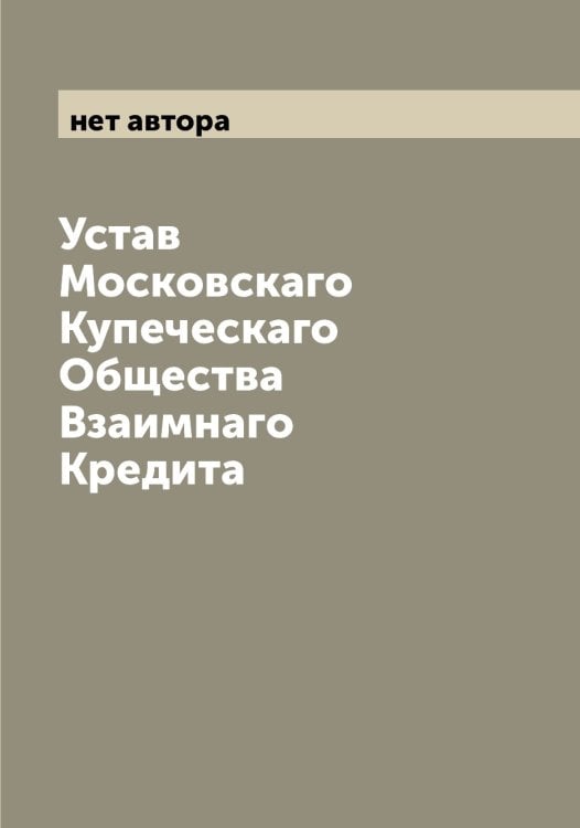 Обложка книги «Устав Московскаго Купеческаго Общества Взаимнаго Кредита» — нет автора, ISBN 9785519979399