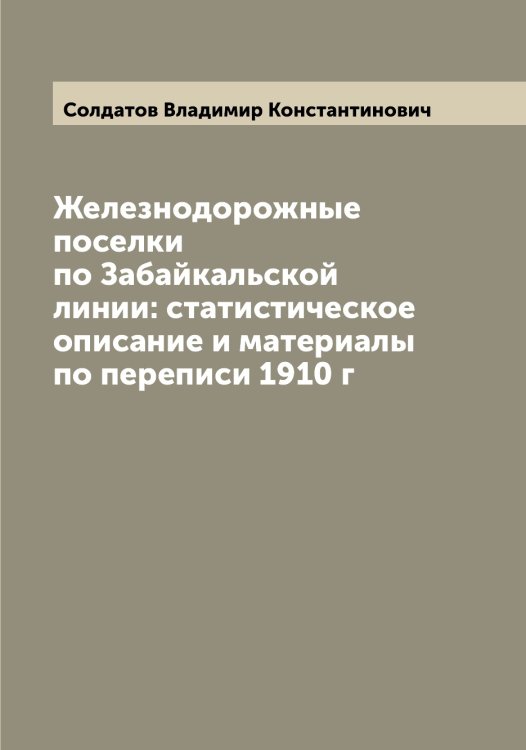 Обложка книги «Железнодорожные поселки по Забайкальской линии: статистическое описание и материалы по переписи 1910 г» — Солдатов Владимир Константинович, ISBN 9785519746281