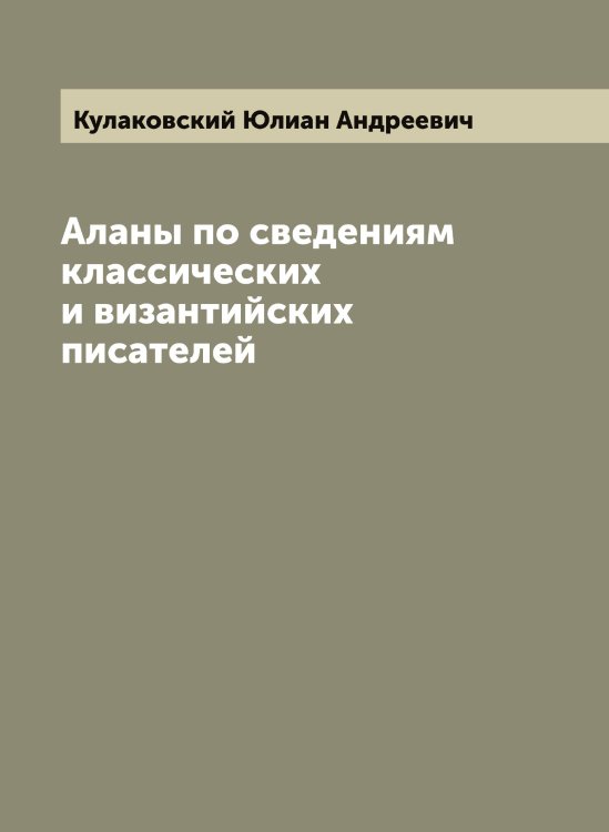Обложка книги «Аланы по сведениям классических и византийских писателей» — Кулаковский Юлиан Андреевич, ISBN 9785519916943