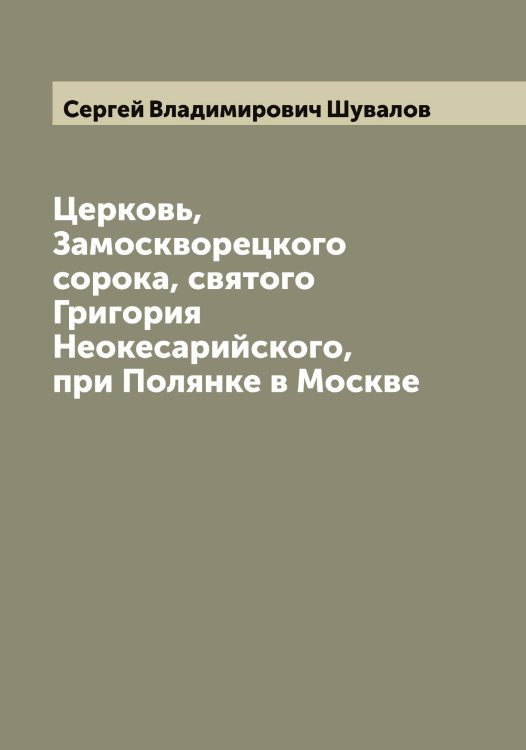 Церковь, Замоскворецкого сорока, святого Григория Неокесарийского, при Полянке в Москве Обложка книги «Церковь, Замоскворецкого сорока, святого Григория Неокесарийского, при Полянке в Москве» — Сергей Владимирович Шувалов, ISBN 9785521386987