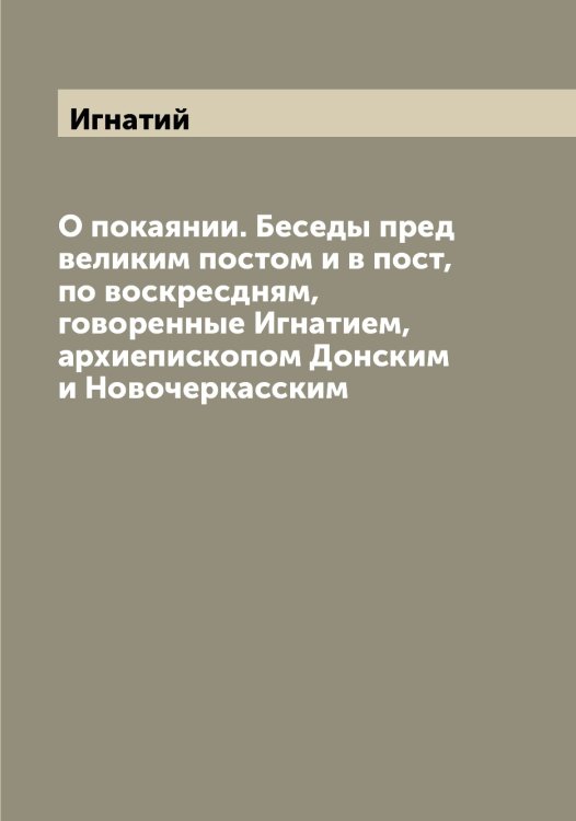 О покаянии. Беседы пред великим постом и в пост, по воскресдням, говоренные Игнатием, архиепископом Донским и Новочеркасским Обложка книги «О покаянии. Беседы пред великим постом и в пост, по воскресдням, говоренные Игнатием, архиепископом Донским и Новочеркасским» — Игнатий, ISBN 9785519867689