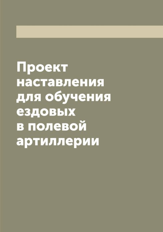 Обложка книги «Проект наставления для обучения ездовых в полевой артиллерии» — Нет автора, ISBN 9785519816182