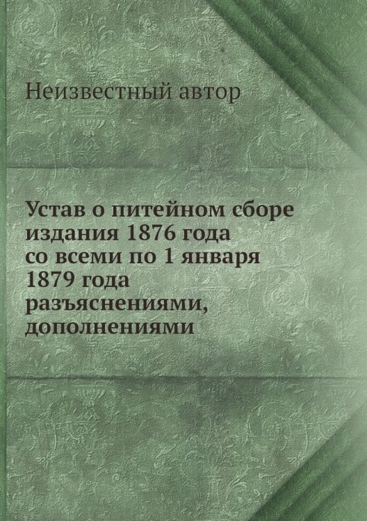 Устав о питейном сборе издания 1876 года со всеми по 1 января 1879 года разъяснениями, дополнениями