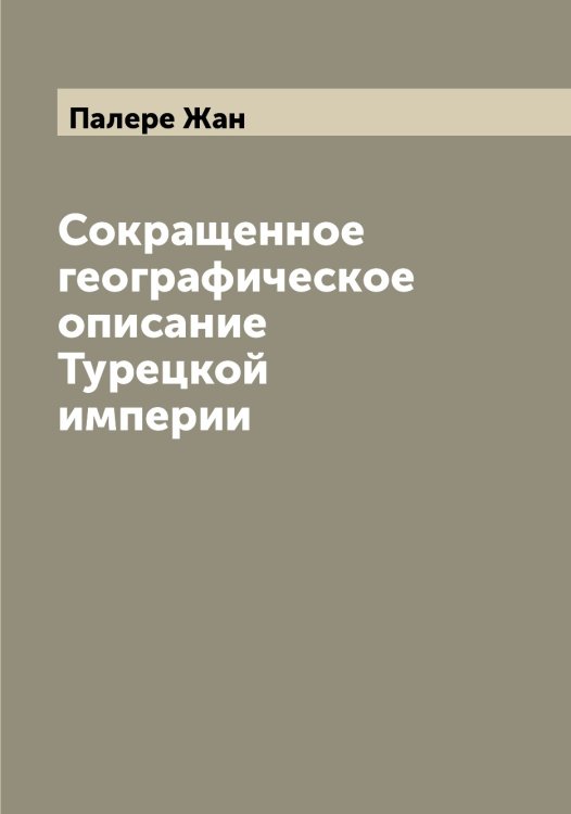 Сокращенное географическое описание Турецкой империи Обложка книги «Сокращенное географическое описание Турецкой империи» — Палере Жан, ISBN 9785521271306