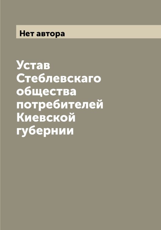 Обложка книги «Устав Стеблевскаго общества потребителей Киевской губернии» — Нет автора, ISBN 9785519754033
