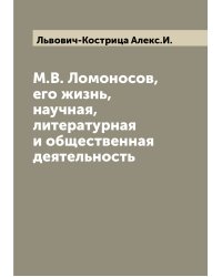 М.В. Ломоносов, его жизнь, научная, литературная и общественная деятельность