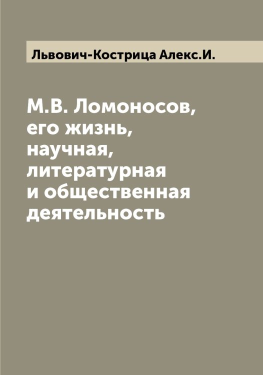 Обложка книги «М.В. Ломоносов, его жизнь, научная, литературная и общественная деятельность» — Львович-Кострица Алекс.И., ISBN 9785519942737