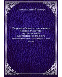 Творения Святого отца нашего Иоанна Златоуста, архиепископа Константинопольского