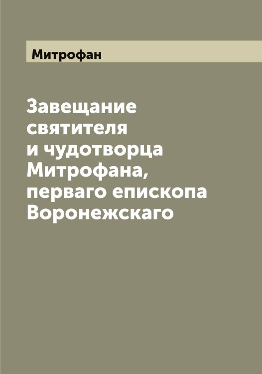Завещание святителя и чудотворца а, перваго епископа Воронежскаго Обложка книги «Завещание святителя и чудотворца а, перваго епископа Воронежскаго» — Митрофан, ISBN 9785519968065