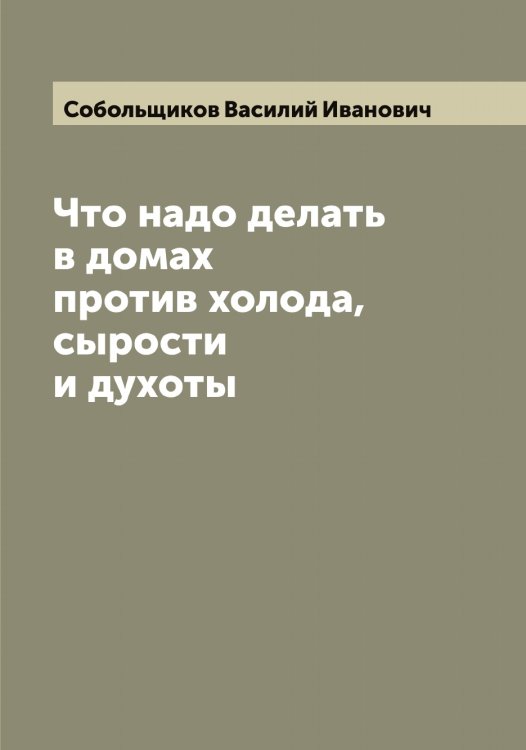Что надо делать в домах против холода, сырости и духоты Обложка книги «Что надо делать в домах против холода, сырости и духоты» — Собольщиков Василий Иванович, ISBN 9785519744515