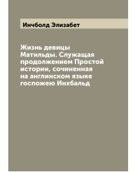 Жизнь девицы Матильды. Служащая продолжением Простой истории, сочиненная на англинском языке госпожею Инхбальд