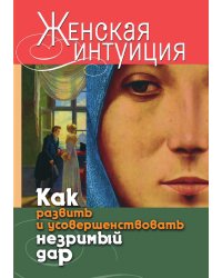 Женская интуиция. Как развить и усовершенствовать незримый дар