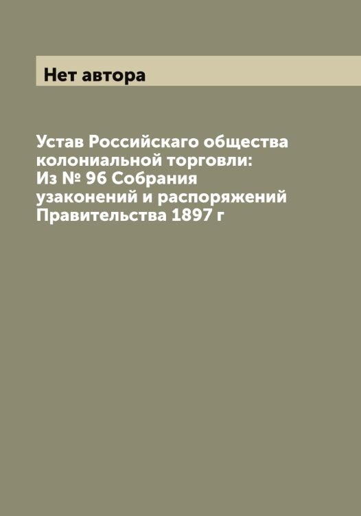 Обложка книги «Устав Российскаго общества колониальной торговли: Из № 96 Собрания узаконений и распоряжений Правительства 1897 г» — Нет автора, ISBN 9785519812290