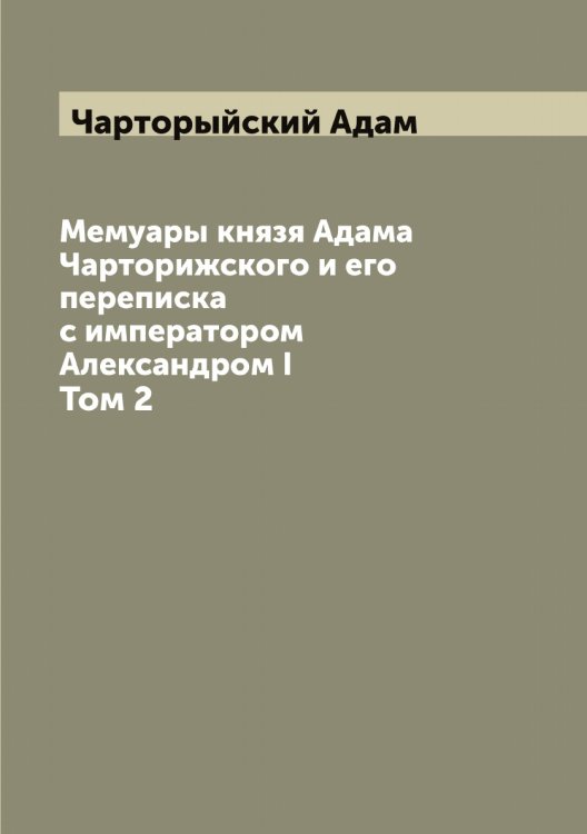 Обложка книги «Мемуары князя Адама Чарторижского и его переписка с императором Александром I» — Чарторыйский Адам, ISBN 9785521298464