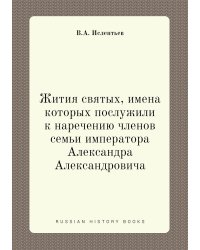 Жития святых, имена которых послужили к наречению членов семьи императора Александра Александровича