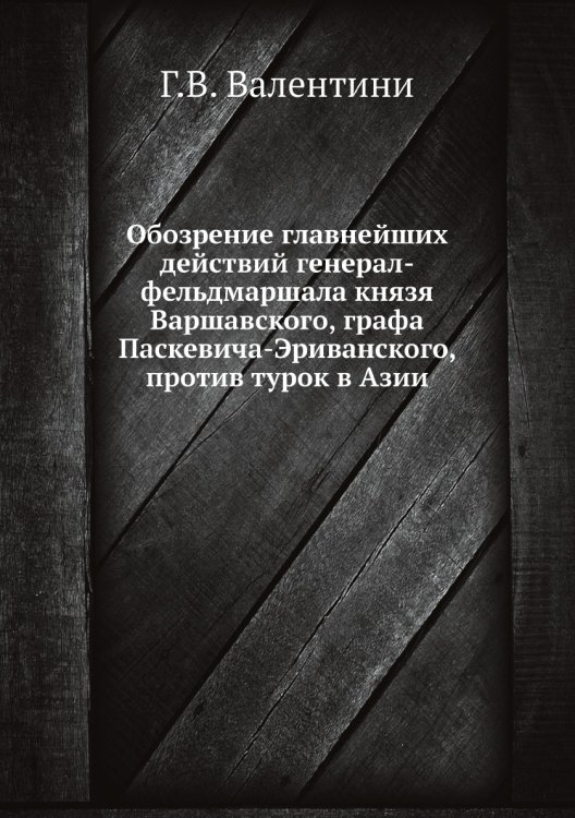 Обозрение главнейших действий генерал-фельдмаршала князя Варшавского, графа Паскевича-Эриванского, против турок в Азии