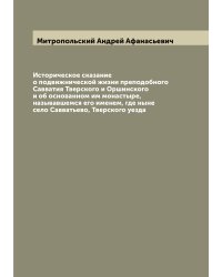 Историческое сказание о подвижнической жизни преподобного Савватия Тверского и Оршинского и об основанном им монастыре, называвшемся его именем, где ныне село Савватьево, Тверского уезда